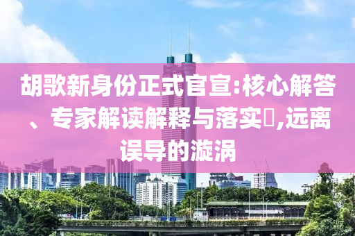 胡歌新身份正式官宣:核心解答、專家解讀解釋與落實?,遠(yuǎn)離誤導(dǎo)的漩渦