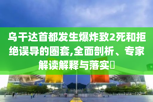 烏干達(dá)首都發(fā)生爆炸致2死和拒絕誤導(dǎo)的圈套,全面剖析、專家解讀解釋與落實(shí)?