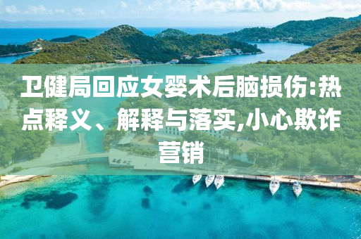 衛(wèi)健局回應(yīng)女嬰術(shù)后腦損傷:熱點(diǎn)釋義、解釋與落實(shí),小心欺詐營(yíng)銷