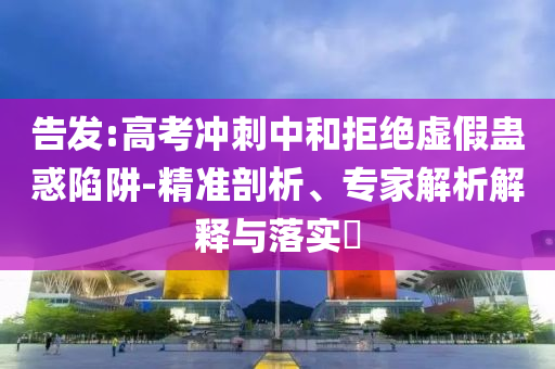 告發(fā):高考沖刺中和拒絕虛假蠱惑陷阱-精準(zhǔn)剖析、專家解析解釋與落實?