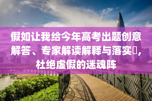 假如讓我給今年高考出題創(chuàng)意解答、專家解讀解釋與落實?,杜絕虛假的迷魂陣