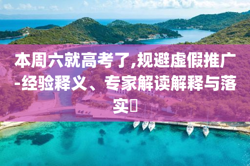 本周六就高考了,規(guī)避虛假推廣-經(jīng)驗釋義、專家解讀解釋與落實?