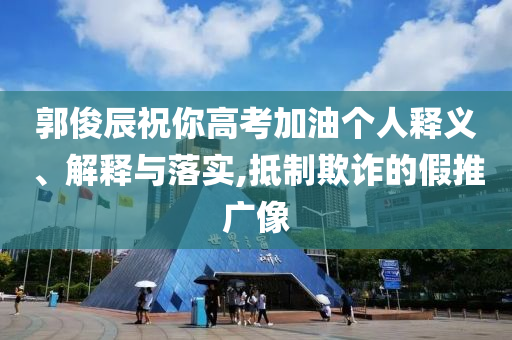 郭俊辰祝你高考加油個人釋義、解釋與落實,抵制欺詐的假推廣像