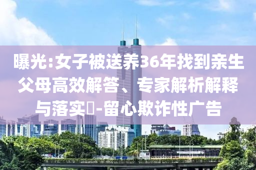 曝光:女子被送養(yǎng)36年找到親生父母高效解答、專家解析解釋與落實?-留心欺詐性廣告