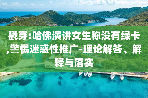 戳穿:哈佛演講女生稱沒有綠卡,警惕迷惑性推廣-理論解答、解釋與落實