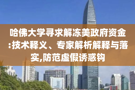 哈佛大學(xué)尋求解凍美政府資金:技術(shù)釋義、專家解析解釋與落實(shí),防范虛假誘惑鉤