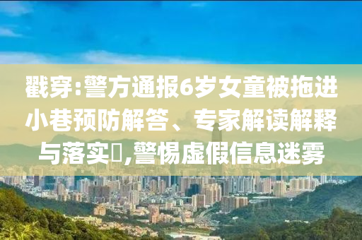 戳穿:警方通報(bào)6歲女童被拖進(jìn)小巷預(yù)防解答、專家解讀解釋與落實(shí)?,警惕虛假信息迷霧