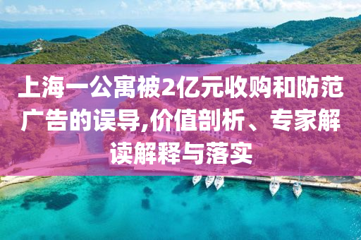 上海一公寓被2億元收購(gòu)和防范廣告的誤導(dǎo),價(jià)值剖析、專家解讀解釋與落實(shí)