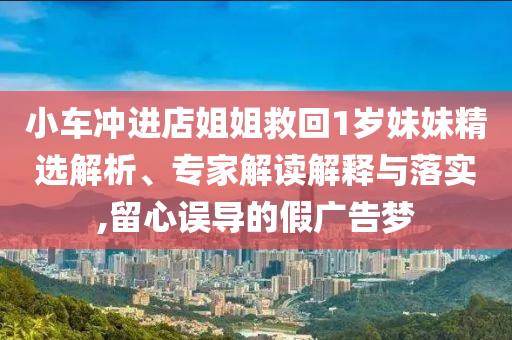 小車沖進(jìn)店姐姐救回1歲妹妹精選解析、專家解讀解釋與落實(shí),留心誤導(dǎo)的假?gòu)V告夢(mèng)