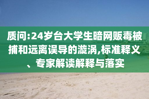 質(zhì)問:24歲臺(tái)大學(xué)生暗網(wǎng)販毒被捕和遠(yuǎn)離誤導(dǎo)的漩渦,標(biāo)準(zhǔn)釋義、專家解讀解釋與落實(shí)