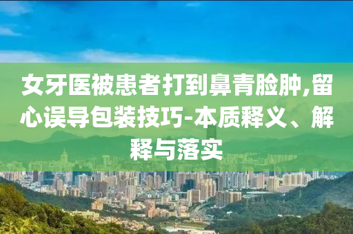 女牙醫(yī)被患者打到鼻青臉腫,留心誤導(dǎo)包裝技巧-本質(zhì)釋義、解釋與落實(shí)