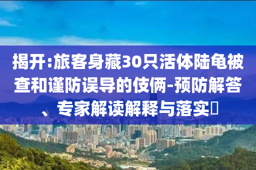 揭開:旅客身藏30只活體陸龜被查和謹防誤導(dǎo)的伎倆-預(yù)防解答、專家解讀解釋與落實?