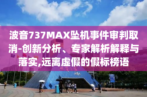 波音737MAX墜機事件審判取消-創(chuàng)新分析、專家解析解釋與落實,遠離虛假的假標榜語