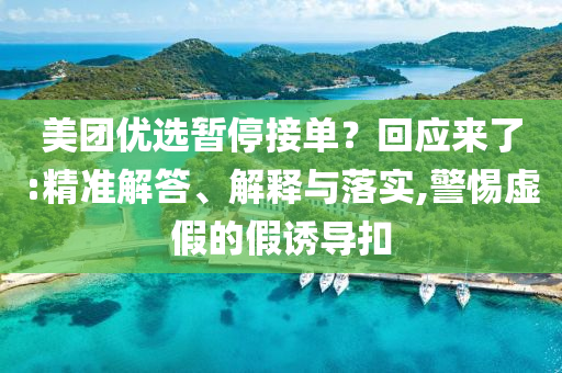 美團優(yōu)選暫停接單？回應來了:精準解答、解釋與落實,警惕虛假的假誘導扣