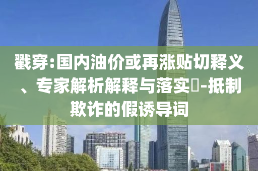 戳穿:國(guó)內(nèi)油價(jià)或再漲貼切釋義、專(zhuān)家解析解釋與落實(shí)?-抵制欺詐的假誘導(dǎo)詞