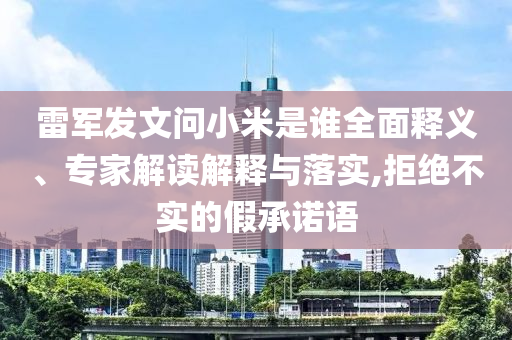 雷軍發(fā)文問(wèn)小米是誰(shuí)全面釋義、專(zhuān)家解讀解釋與落實(shí),拒絕不實(shí)的假承諾語(yǔ)