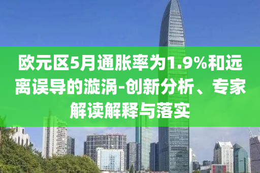 歐元區(qū)5月通脹率為1.9%和遠(yuǎn)離誤導(dǎo)的漩渦-創(chuàng)新分析、專(zhuān)家解讀解釋與落實(shí)
