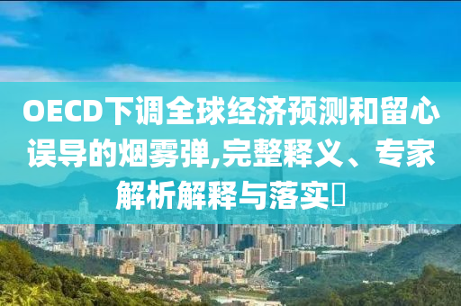 OECD下調(diào)全球經(jīng)濟(jì)預(yù)測(cè)和留心誤導(dǎo)的煙霧彈,完整釋義、專(zhuān)家解析解釋與落實(shí)?