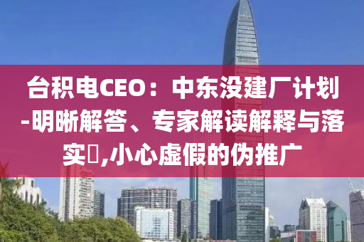 臺積電CEO：中東沒建廠計劃-明晰解答、專家解讀解釋與落實?,小心虛假的偽推廣