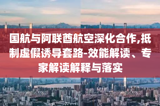國航與阿聯(lián)酋航空深化合作,抵制虛假誘導(dǎo)套路-效能解讀、專家解讀解釋與落實