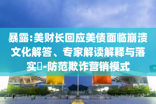 暴露:美財長回應(yīng)美債面臨崩潰文化解答、專家解讀解釋與落實?-防范欺詐營銷模式