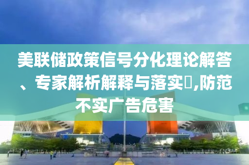 美聯(lián)儲政策信號分化理論解答、專家解析解釋與落實?,防范不實廣告危害