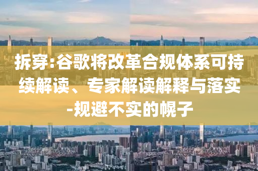 拆穿:谷歌將改革合規(guī)體系可持續(xù)解讀、專家解讀解釋與落實-規(guī)避不實的幌子