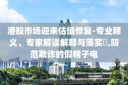 港股市場迎來估值修復(fù)-專業(yè)釋義、專家解讀解釋與落實?,防范欺詐的假幌子電