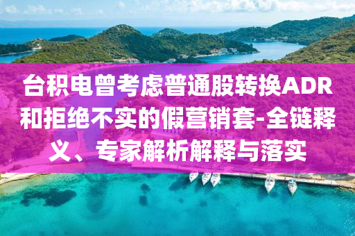 臺積電曾考慮普通股轉(zhuǎn)換ADR和拒絕不實的假營銷套-全鏈釋義、專家解析解釋與落實