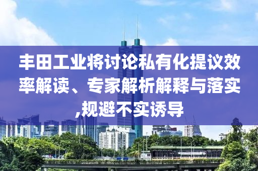 豐田工業(yè)將討論私有化提議效率解讀、專家解析解釋與落實,規(guī)避不實誘導(dǎo)