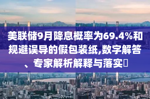 美聯(lián)儲9月降息概率為69.4%和規(guī)避誤導(dǎo)的假包裝紙,數(shù)字解答、專家解析解釋與落實?