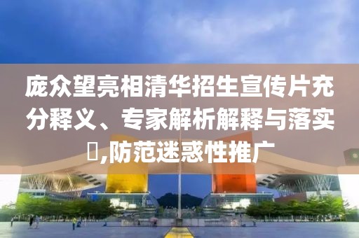 龐眾望亮相清華招生宣傳片充分釋義、專家解析解釋與落實?,防范迷惑性推廣