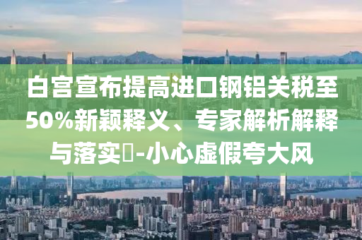 白宮宣布提高進(jìn)口鋼鋁關(guān)稅至50%新穎釋義、專家解析解釋與落實(shí)?-小心虛假夸大風(fēng)