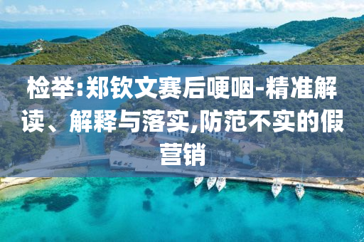 檢舉:鄭欽文賽后哽咽-精準(zhǔn)解讀、解釋與落實(shí),防范不實(shí)的假營(yíng)銷