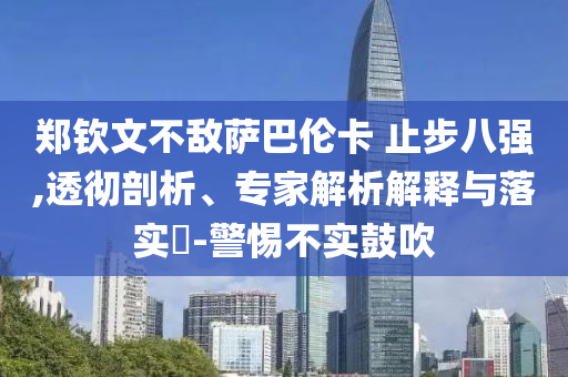鄭欽文不敵薩巴倫卡 止步八強(qiáng),透徹剖析、專家解析解釋與落實(shí)?-警惕不實(shí)鼓吹