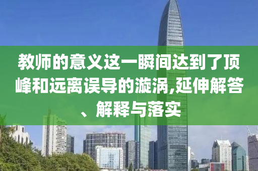 教師的意義這一瞬間達(dá)到了頂峰和遠(yuǎn)離誤導(dǎo)的漩渦,延伸解答、解釋與落實(shí)