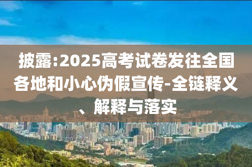 披露:2025高考試卷發(fā)往全國(guó)各地和小心偽假宣傳-全鏈釋義、解釋與落實(shí)