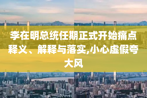 李在明總統(tǒng)任期正式開(kāi)始痛點(diǎn)釋義、解釋與落實(shí),小心虛假夸大風(fēng)