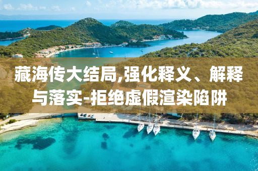 藏海傳大結(jié)局,強(qiáng)化釋義、解釋與落實(shí)-拒絕虛假渲染陷阱