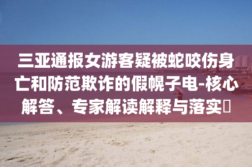 三亞通報(bào)女游客疑被蛇咬傷身亡和防范欺詐的假幌子電-核心解答、專家解讀解釋與落實(shí)?