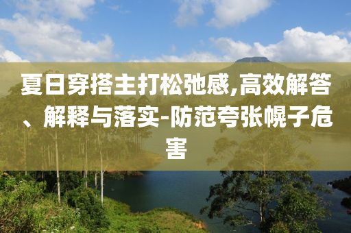 夏日穿搭主打松弛感,高效解答、解釋與落實(shí)-防范夸張幌子危害