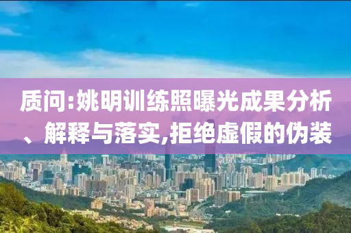 質(zhì)問:姚明訓(xùn)練照曝光成果分析、解釋與落實(shí),拒絕虛假的偽裝