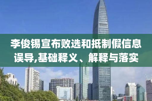 李俊錫宣布敗選和抵制假信息誤導(dǎo),基礎(chǔ)釋義、解釋與落實(shí)