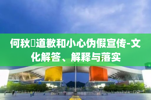 何秋亊道歉和小心偽假宣傳-文化解答、解釋與落實(shí)