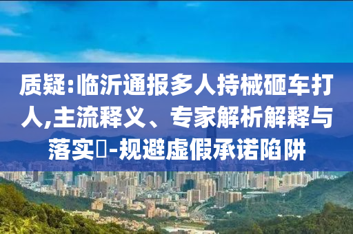 質疑:臨沂通報多人持械砸車打人,主流釋義、專家解析解釋與落實?-規(guī)避虛假承諾陷阱