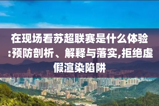 在現(xiàn)場(chǎng)看蘇超聯(lián)賽是什么體驗(yàn):預(yù)防剖析、解釋與落實(shí),拒絕虛假渲染陷阱