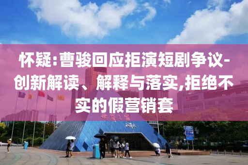 懷疑:曹駿回應拒演短劇爭議-創(chuàng)新解讀、解釋與落實,拒絕不實的假營銷套
