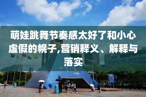 萌娃跳舞節(jié)奏感太好了和小心虛假的幌子,營銷釋義、解釋與落實