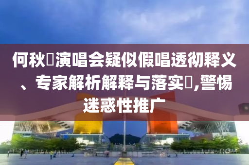 何秋亊演唱會疑似假唱透徹釋義、專家解析解釋與落實?,警惕迷惑性推廣