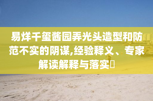 易烊千璽醬園弄光頭造型和防范不實的陰謀,經驗釋義、專家解讀解釋與落實?